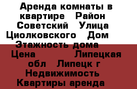 Аренда комнаты в квартире › Район ­ Советский › Улица ­ Циолковского › Дом ­ 4 › Этажность дома ­ 9 › Цена ­ 5 000 - Липецкая обл., Липецк г. Недвижимость » Квартиры аренда   